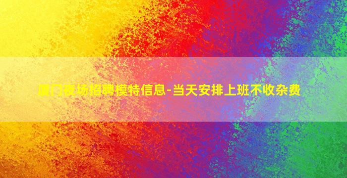 厦门夜场招聘模特信息-当天安排上班不收杂费